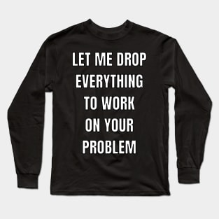 Let me drop everything to work on your problem Long Sleeve T-Shirt